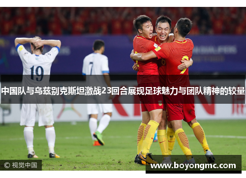 中国队与乌兹别克斯坦激战23回合展现足球魅力与团队精神的较量