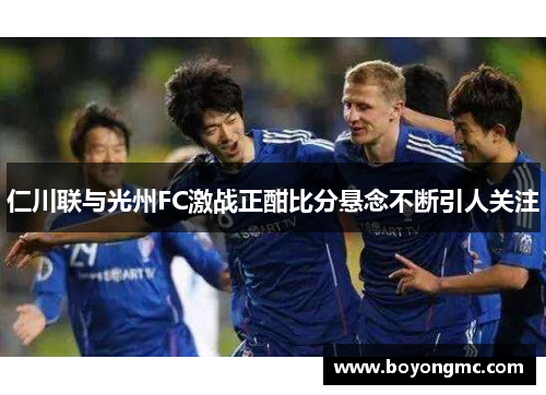 仁川联与光州FC激战正酣比分悬念不断引人关注