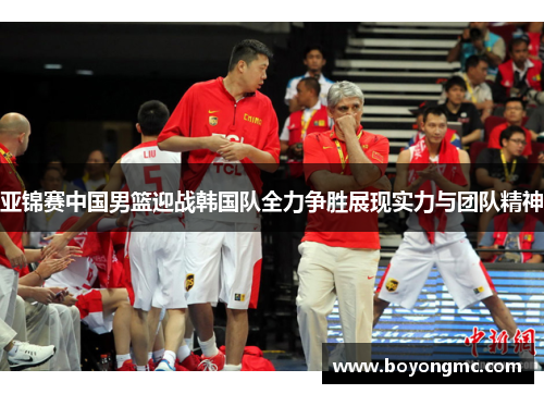 亚锦赛中国男篮迎战韩国队全力争胜展现实力与团队精神