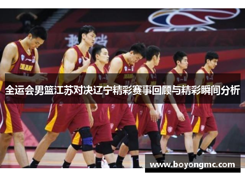 全运会男篮江苏对决辽宁精彩赛事回顾与精彩瞬间分析